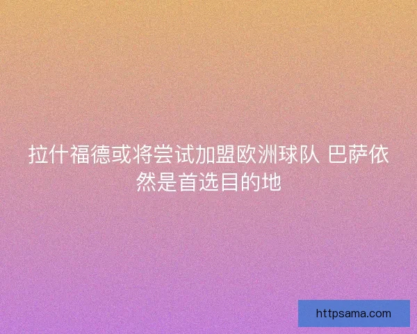 拉什福德或将尝试加盟欧洲球队 巴萨依然是首选目的地
