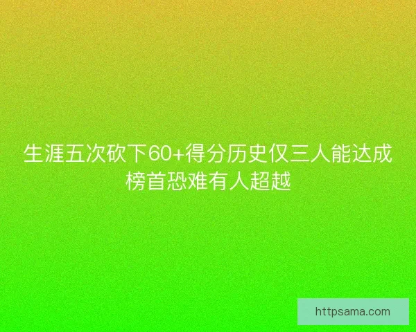 生涯五次砍下60+得分历史仅三人能达成榜首恐难有人超越