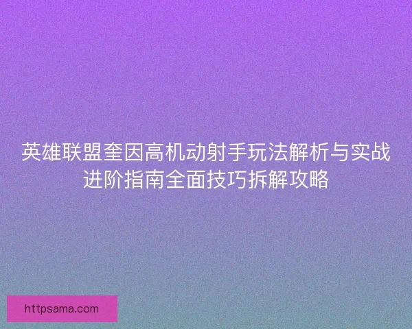 英雄联盟奎因高机动射手玩法解析与实战进阶指南全面技巧拆解攻略