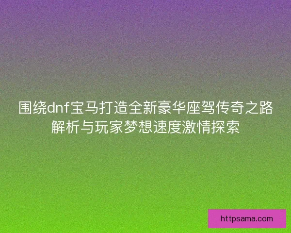 围绕dnf宝马打造全新豪华座驾传奇之路解析与玩家梦想速度激情探索