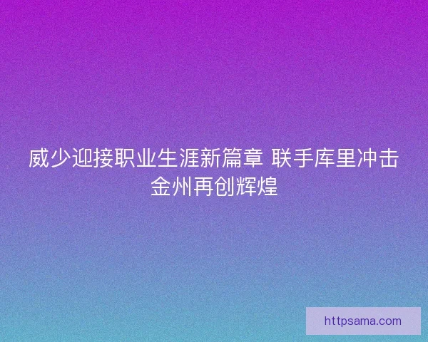威少迎接职业生涯新篇章 联手库里冲击金州再创辉煌