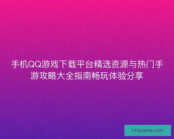 手机QQ游戏下载平台精选资源与热门手游攻略大全指南畅玩体验分享