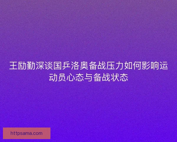 王励勤深谈国乒洛奥备战压力如何影响运动员心态与备战状态