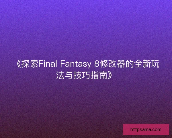《探索Final Fantasy 8修改器的全新玩法与技巧指南》