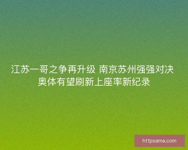 江苏一哥之争再升级 南京苏州强强对决 奥体有望刷新上座率新纪录