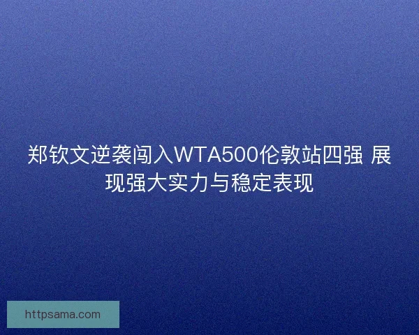 郑钦文逆袭闯入WTA500伦敦站四强 展现强大实力与稳定表现