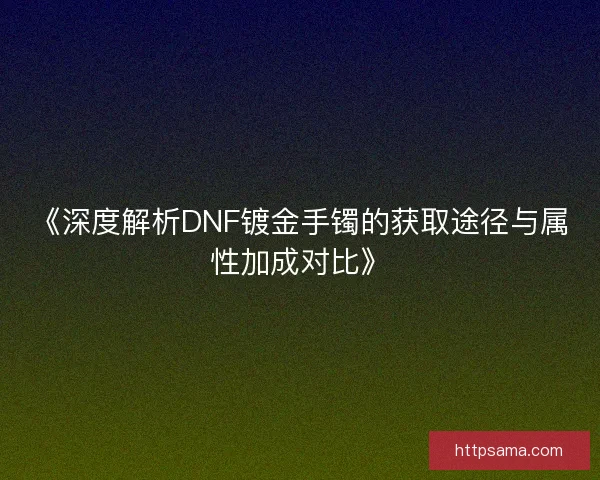 《深度解析DNF镀金手镯的获取途径与属性加成对比》