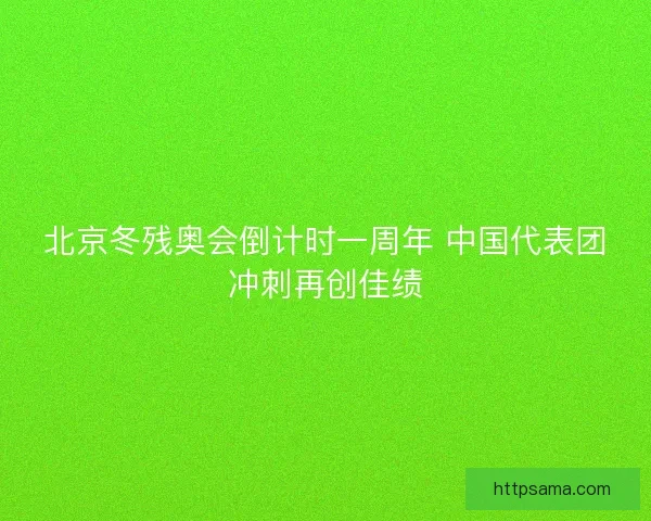 北京冬残奥会倒计时一周年 中国代表团冲刺再创佳绩
