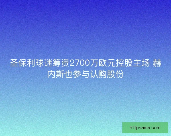 圣保利球迷筹资2700万欧元控股主场 赫内斯也参与认购股份