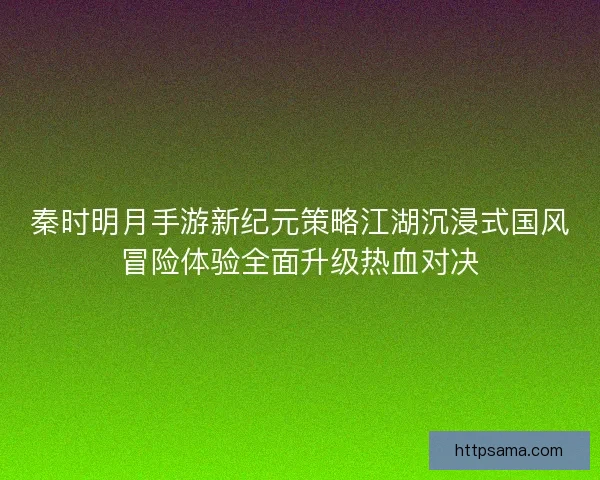 秦时明月手游新纪元策略江湖沉浸式国风冒险体验全面升级热血对决
