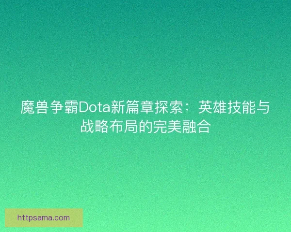 魔兽争霸Dota新篇章探索：英雄技能与战略布局的完美融合