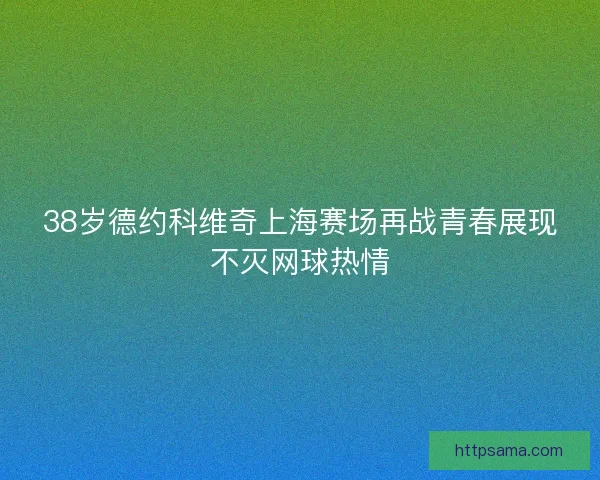 38岁德约科维奇上海赛场再战青春展现不灭网球热情