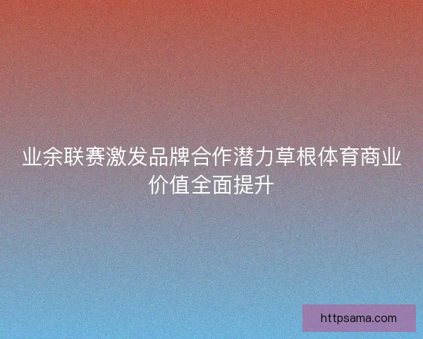 业余联赛激发品牌合作潜力草根体育商业价值全面提升