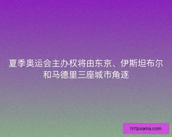 夏季奥运会主办权将由东京、伊斯坦布尔和马德里三座城市角逐
