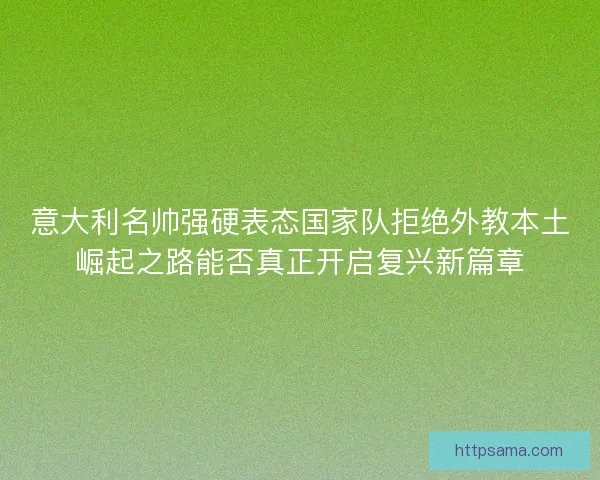 意大利名帅强硬表态国家队拒绝外教本土崛起之路能否真正开启复兴新篇章
