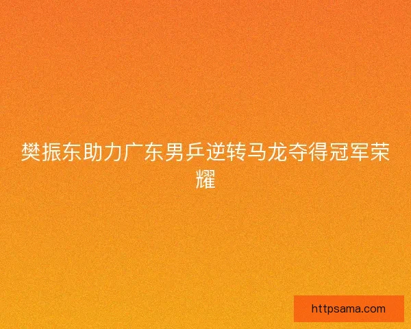 樊振东助力广东男乒逆转马龙夺得冠军荣耀