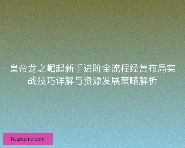 皇帝龙之崛起新手进阶全流程经营布局实战技巧详解与资源发展策略解析