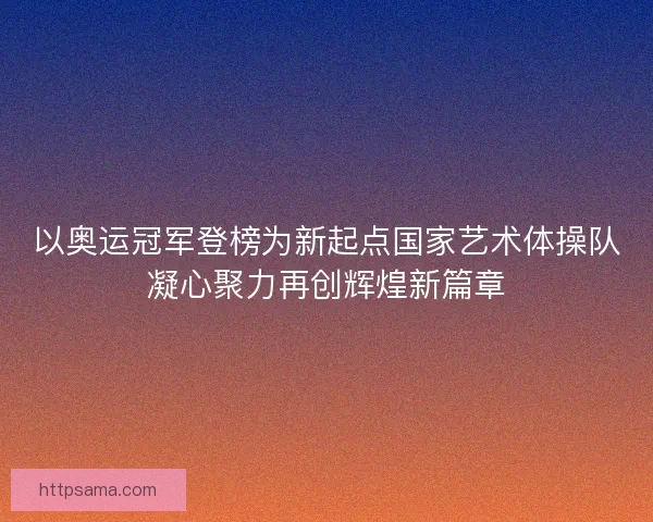 以奥运冠军登榜为新起点国家艺术体操队凝心聚力再创辉煌新篇章