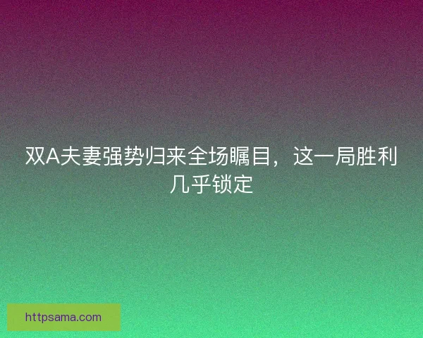 双A夫妻强势归来全场瞩目，这一局胜利几乎锁定