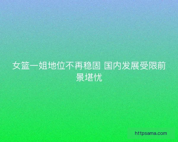 女篮一姐地位不再稳固 国内发展受限前景堪忧
