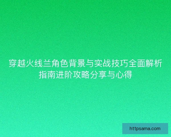 穿越火线兰角色背景与实战技巧全面解析指南进阶攻略分享与心得