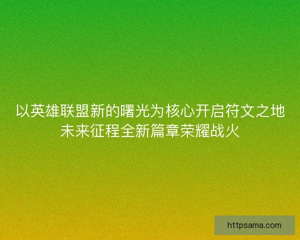 以英雄联盟新的曙光为核心开启符文之地未来征程全新篇章荣耀战火
