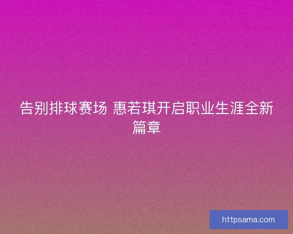 告别排球赛场 惠若琪开启职业生涯全新篇章