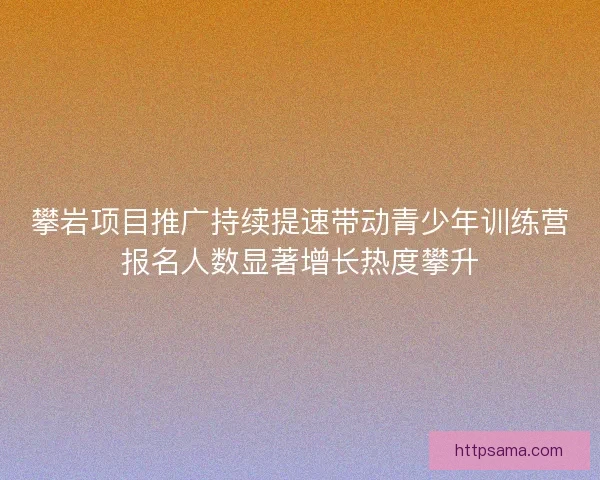 攀岩项目推广持续提速带动青少年训练营报名人数显著增长热度攀升