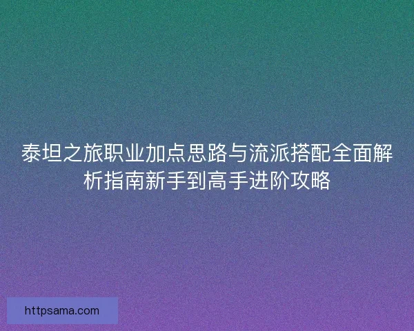 泰坦之旅职业加点思路与流派搭配全面解析指南新手到高手进阶攻略