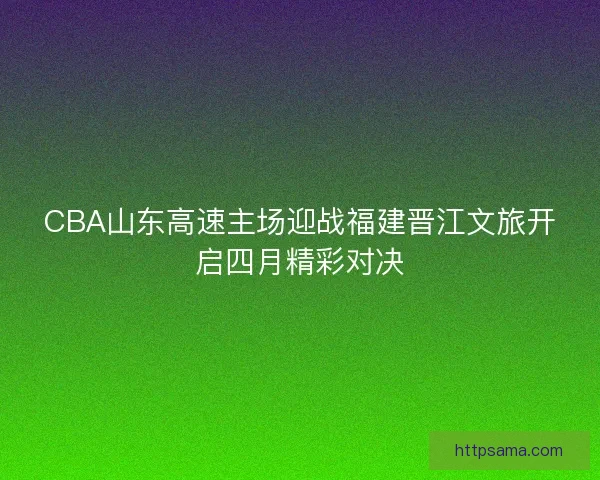 CBA山东高速主场迎战福建晋江文旅开启四月精彩对决