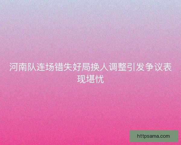 河南队连场错失好局换人调整引发争议表现堪忧
