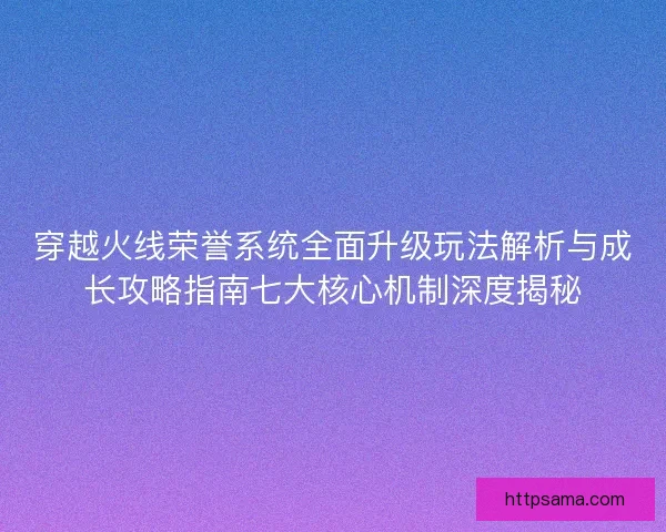 穿越火线荣誉系统全面升级玩法解析与成长攻略指南七大核心机制深度揭秘