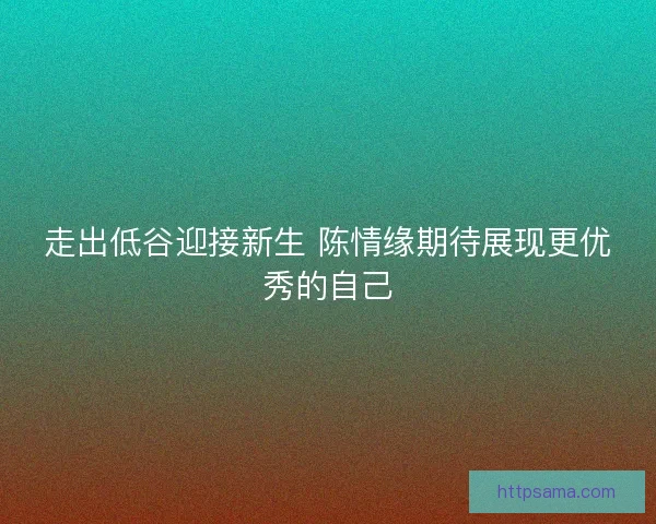 走出低谷迎接新生 陈情缘期待展现更优秀的自己 走出低谷迎接新生 陈情缘期待展现更优秀的自己