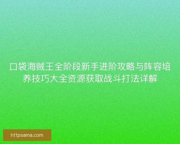 口袋海贼王全阶段新手进阶攻略与阵容培养技巧大全资源获取战斗打法详解