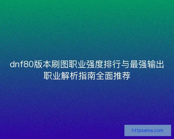 dnf80版本刷图职业强度排行与最强输出职业解析指南全面推荐