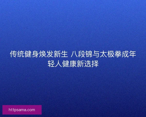 传统健身焕发新生 八段锦与太极拳成年轻人健康新选择