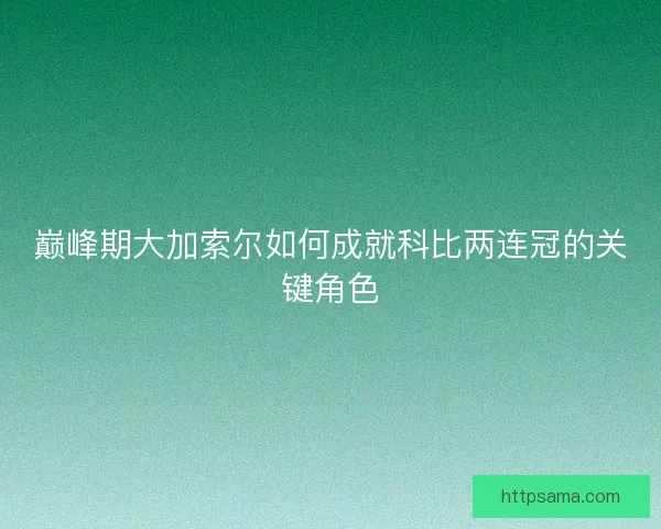 巅峰期大加索尔如何成就科比两连冠的关键角色