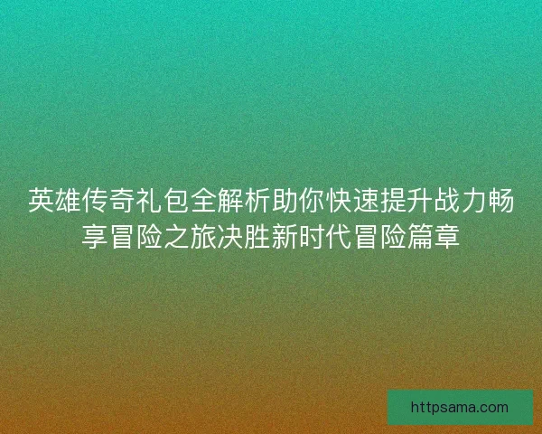 英雄传奇礼包全解析助你快速提升战力畅享冒险之旅决胜新时代冒险篇章