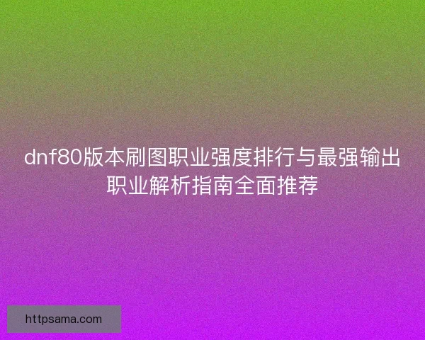 dnf80版本刷图职业强度排行与最强输出职业解析指南全面推荐
