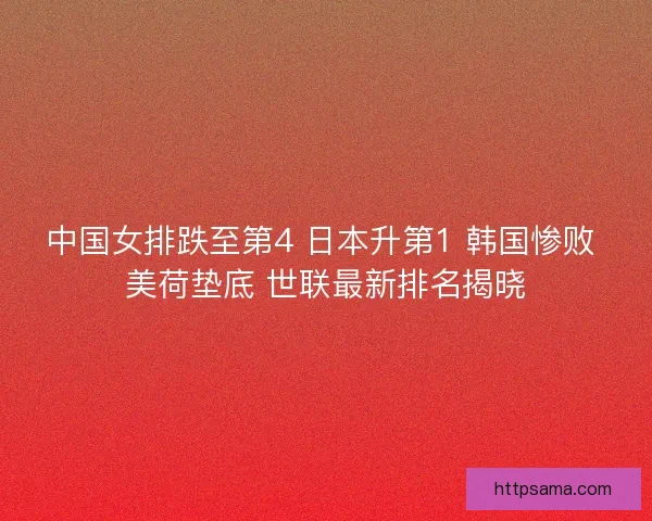 中国女排跌至第4 日本升第1 韩国惨败 美荷垫底 世联最新排名揭晓